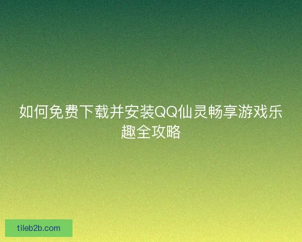 如何免费下载并安装QQ仙灵畅享游戏乐趣全攻略
