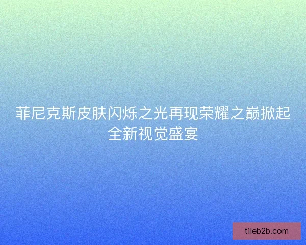 菲尼克斯皮肤闪烁之光再现荣耀之巅掀起全新视觉盛宴