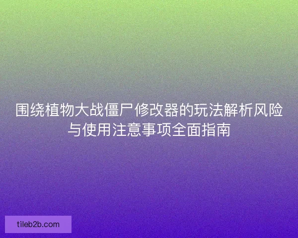 围绕植物大战僵尸修改器的玩法解析风险与使用注意事项全面指南