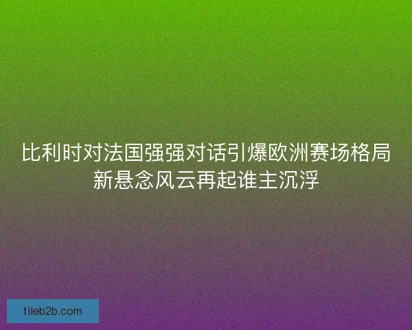 比利时对法国强强对话引爆欧洲赛场格局新悬念风云再起谁主沉浮