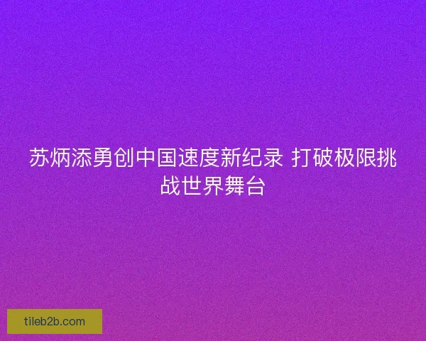苏炳添勇创中国速度新纪录 打破极限挑战世界舞台