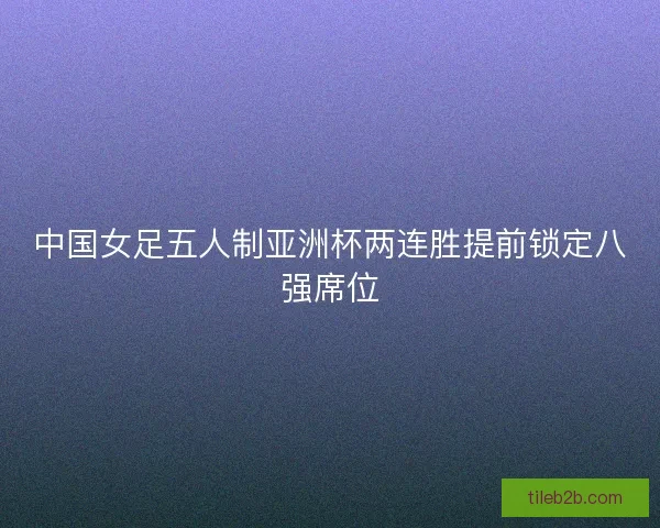 中国女足五人制亚洲杯两连胜提前锁定八强席位