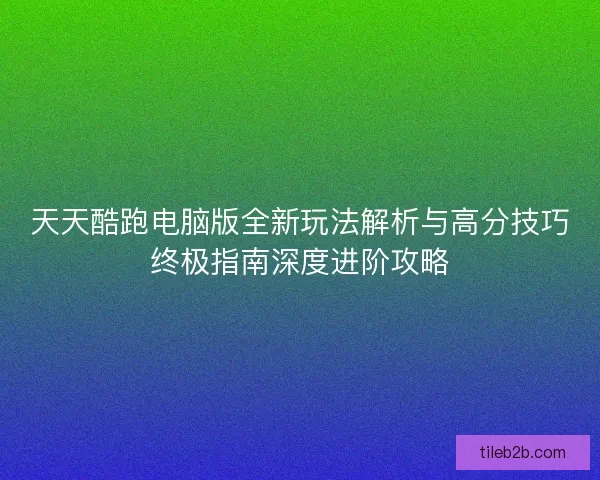 天天酷跑电脑版全新玩法解析与高分技巧终极指南深度进阶攻略
