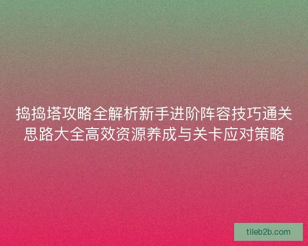 捣捣塔攻略全解析新手进阶阵容技巧通关思路大全高效资源养成与关卡应对策略