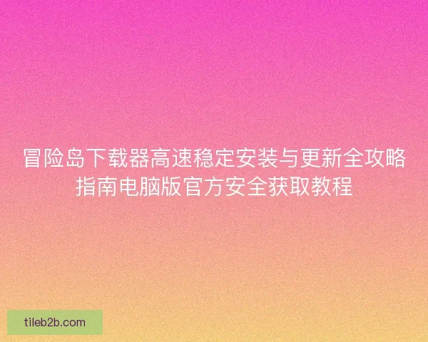 冒险岛下载器高速稳定安装与更新全攻略指南电脑版官方安全获取教程