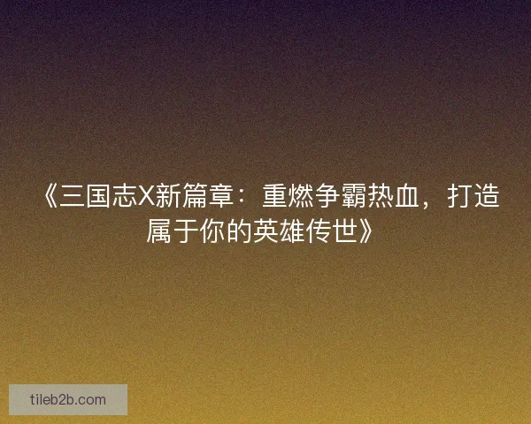 《三国志X新篇章：重燃争霸热血，打造属于你的英雄传世》