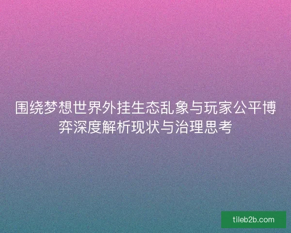 围绕梦想世界外挂生态乱象与玩家公平博弈深度解析现状与治理思考