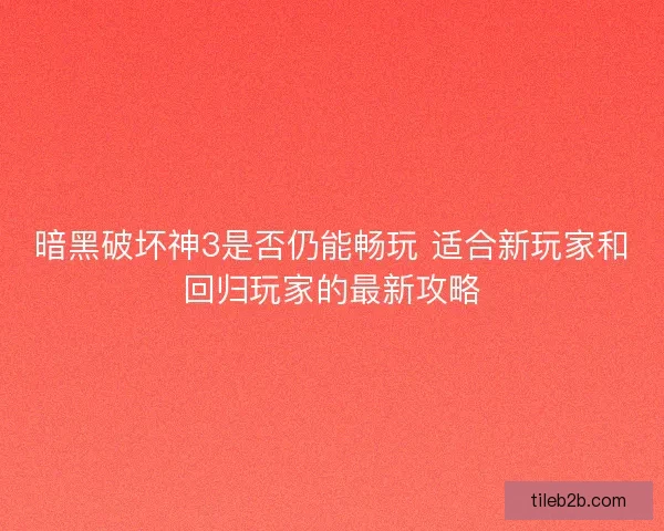 暗黑破坏神3是否仍能畅玩 适合新玩家和回归玩家的最新攻略
