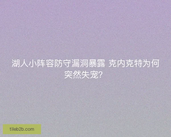 湖人小阵容防守漏洞暴露 克内克特为何突然失宠？