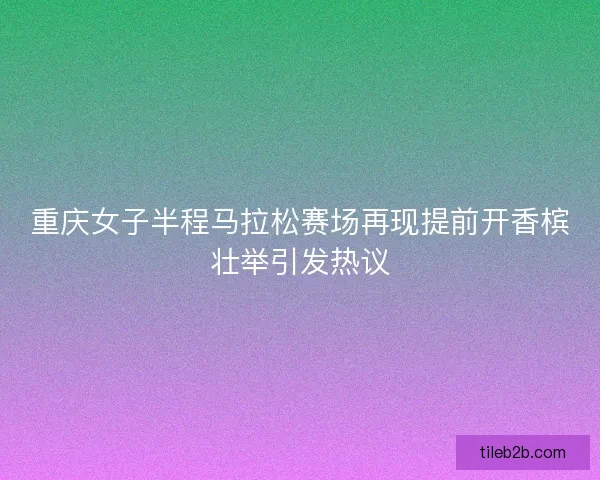 重庆女子半程马拉松赛场再现提前开香槟壮举引发热议