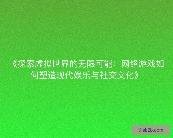 《探索虚拟世界的无限可能：网络游戏如何塑造现代娱乐与社交文化》
