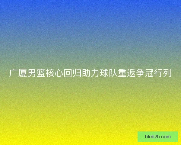 广厦男篮核心回归助力球队重返争冠行列