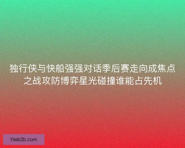 独行侠与快船强强对话季后赛走向成焦点之战攻防博弈星光碰撞谁能占先机