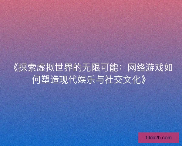 《探索虚拟世界的无限可能：网络游戏如何塑造现代娱乐与社交文化》