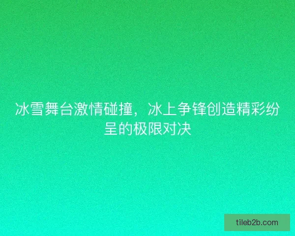 冰雪舞台激情碰撞，冰上争锋创造精彩纷呈的极限对决