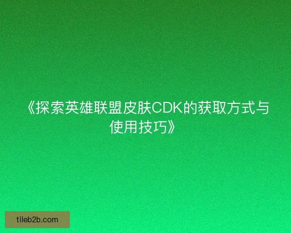 《探索英雄联盟皮肤CDK的获取方式与使用技巧》