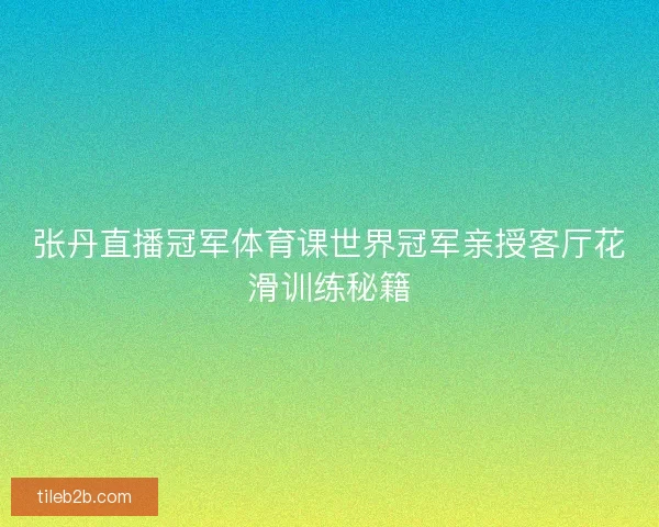张丹直播冠军体育课世界冠军亲授客厅花滑训练秘籍