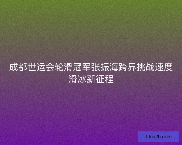 成都世运会轮滑冠军张振海跨界挑战速度滑冰新征程